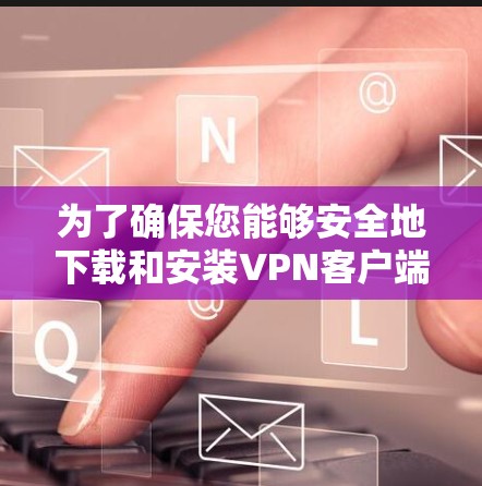 为了确保您能够安全地下载和安装<strong>VPN客户端</strong>,以下是一步步的建议