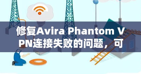 修复Avira Phantom VPN连接失败的问题,可以按照以下步骤操作 修复Avira Phantom VPN连接失败的问题,可以按照以下步骤操作