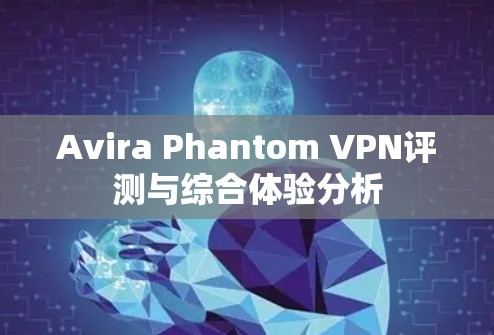 Avira Phantom VPN评测与综合体验分析 Avira Phantom VPN评测与综合体验分析