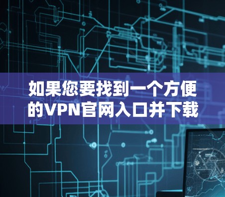 如果您要找到一个方便的VPN官网入口并下载安卓客户端,可以按照以下步骤操作