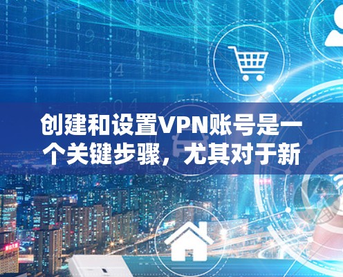 创建和设置VPN账号是一个关键步骤,尤其对于新手来说,需要一步步来,确保安全和方便。以下是详细的步骤指南