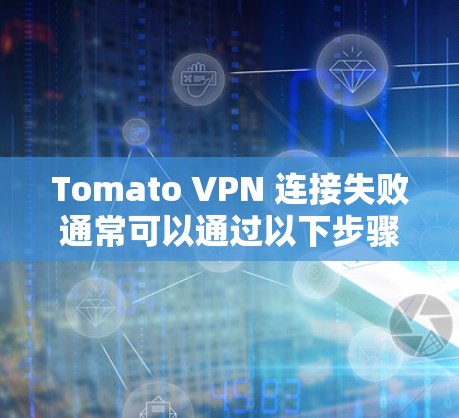 Tomato VPN 连接失败通常可以通过以下步骤排查和解决 Tomato VPN 连接失败通常可以通过以下步骤排查和解决