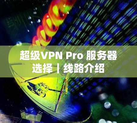 超级VPN Pro 服务器选择｜线路介绍