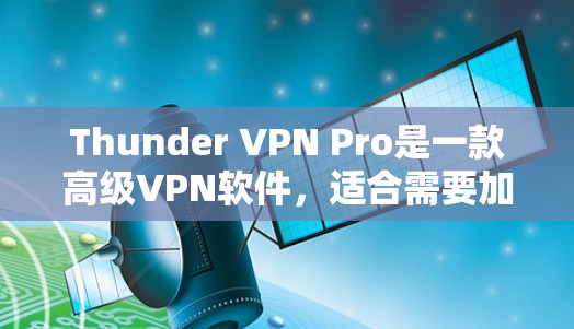 Thunder VPN Pro是一款高级<strong>VPN软件</strong>,适合需要加密连接、多设备连接和安全配置的用户。以下是详细的使用步骤和注意事项