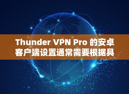 Thunder VPN Pro 的安卓客户端设置通常需要根据具体的设置来调整，以下是一个常见的配置步骤