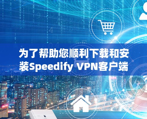 为了帮助您顺利下载和安装Speedify <strong>VPN客户端</strong>,并熟悉其功能,以下是一步步的指南