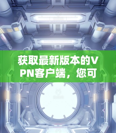 获取最新版本的<strong>VPN客户端</strong>,您可以按照以下步骤操作
