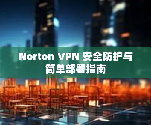 Norton VPN 安全防护与简单部署指南 Norton VPN 安全防护与简单部署指南