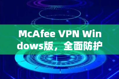 McAfee VPN Windows版,全面防护网络的高效选择 McAfee VPN Windows版,全面防护网络的高效选择