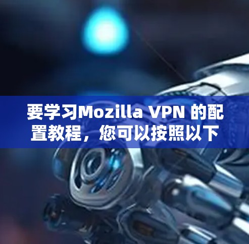 要学习Mozilla VPN 的配置教程,您可以按照以下步骤进行