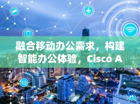 融合移动办公需求,构建智能办公体验,Cisco AnyConnect安卓版教程 融合移动办公需求,构建智能办公体验,Cisco AnyConnect安卓版教程