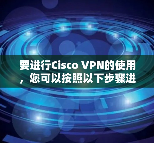 要进行Cisco VPN的使用,您可以按照以下步骤进行操作 要进行Cisco VPN的使用,您可以按照以下步骤进行操作