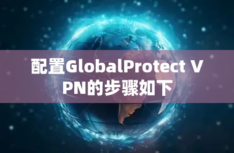 配置GlobalProtect VPN的步骤如下 配置GlobalProtect VPN的步骤如下