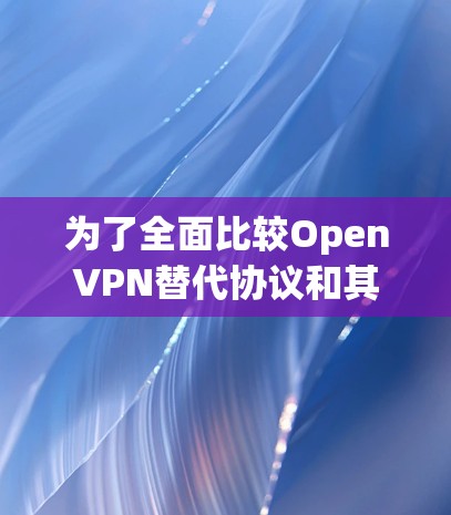 为了全面比较OpenVPN替代协议和其他VPN工具，我们可以从以下几个方面进行评估