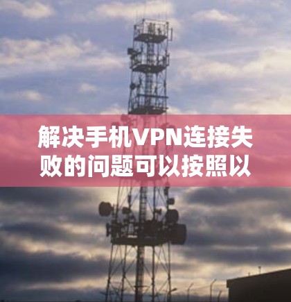 解决手机VPN连接失败的问题可以按照以下步骤进行