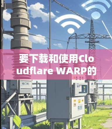 要下载和使用Cloudflare WARP的客户端,以下是一步步的指南 要下载和使用Cloudflare WARP的客户端,以下是一步步的指南