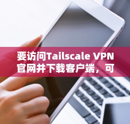 要访问Tailscale VPN官网并下载客户端，可以按照以下步骤操作