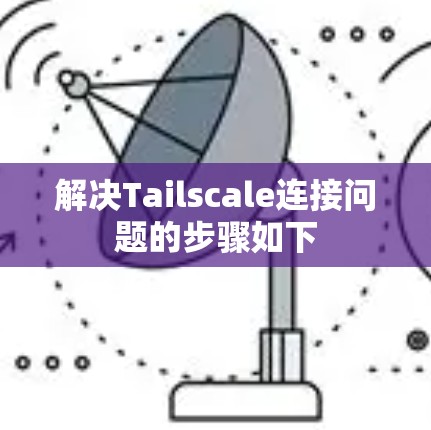 解决Tailscale连接问题的步骤如下 解决Tailscale连接问题的步骤如下