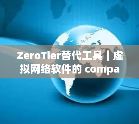 ZeroTier替代工具｜虚拟网络软件的 compared analysis