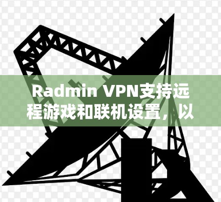 Radmin VPN支持远程游戏和联机设置，以下是详细的步骤指南
