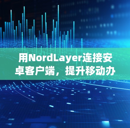 用NordLayer连接安卓客户端，提升移动办公效率