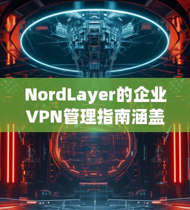 NordLayer的企业VPN管理指南涵盖了从账户设置到合规管理的各个方面，确保企业在使用这些服务时保持数据安全和合规。以下是对该指南的详细总结和建议