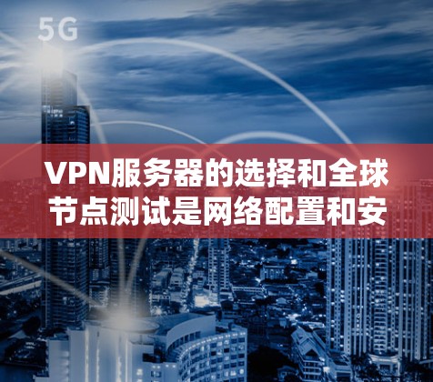VPN服务器的选择和全球节点测试是网络配置和安全测试的重要环节。以下是关于VPN服务器选择和全球节点测试的详细指南