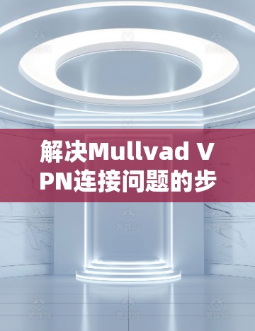 解决Mullvad VPN连接问题的步骤如下 解决Mullvad VPN连接问题的步骤如下