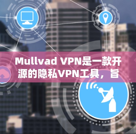 Mullvad VPN是一款开源的隐私VPN工具，旨在提供安全、高效且设备兼容的VPN服务。以下是对该工具的详细评测，重点分析其隐私VPN的综合体验