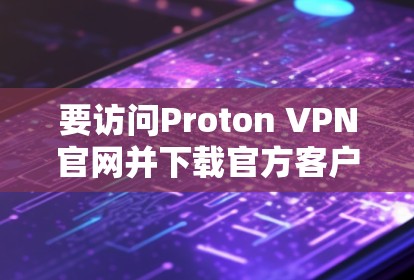 要访问Proton VPN官网并下载官方客户端，您可以按照以下步骤操作