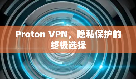 Proton VPN，隐私保护的终极选择
