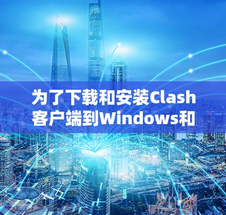 为了下载和安装Clash客户端到Windows和安卓上，按照以下步骤进行