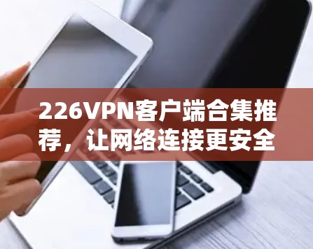 226<strong>VPN客户端</strong>合集推荐,让网络连接更安全可靠的