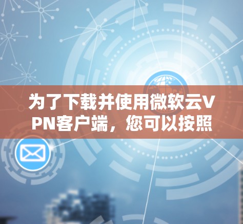 为了下载并使用微软云<strong>VPN客户端</strong>,您可以按照以下步骤操作