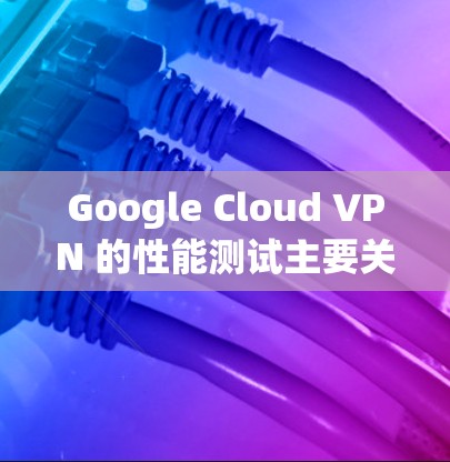 Google Cloud VPN 的性能测试主要关注其在固定线和无线连接下的速度和稳定性。以下是详细的分析和建议 Google Cloud VPN 的性能测试主要关注其在固定线和无线连接下的速度和稳定性。以下是详细的分析和建议