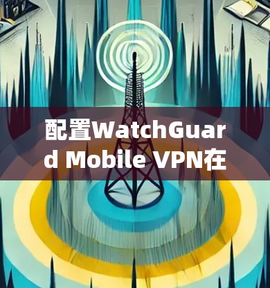 配置WatchGuard Mobile VPN在Windows系统中，逐步操作如下