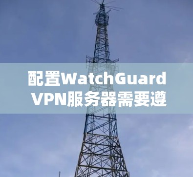 配置WatchGuard VPN服务器需要遵循以下步骤，确保服务器正常运行