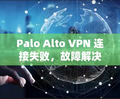 Palo Alto VPN 连接失败,故障解决方法与注意事项 Palo Alto VPN 连接失败,故障解决方法与注意事项