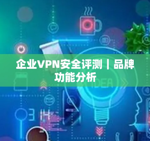 企业VPN安全评测｜品牌功能分析