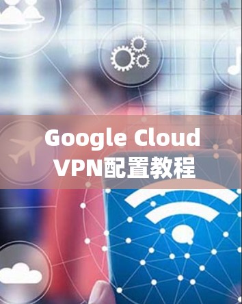 Google Cloud VPN配置教程 Google Cloud VPN配置教程