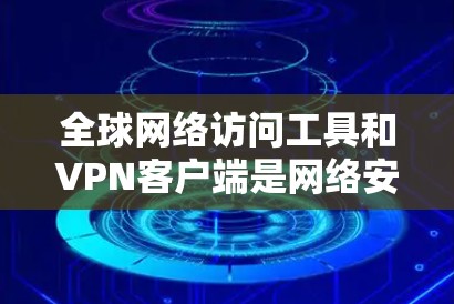 <strong>全球网络</strong>访问工具和VPN客户端是网络安全和旅行中常见的工具,以下是几个常用的合集推荐
