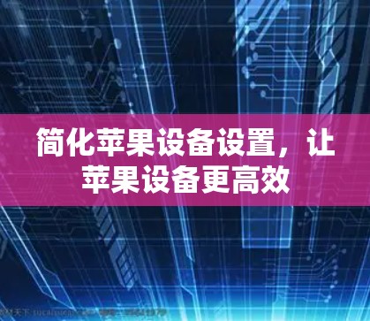 简化苹果设备设置,让苹果设备更高效 简化苹果设备设置,让苹果设备更高效