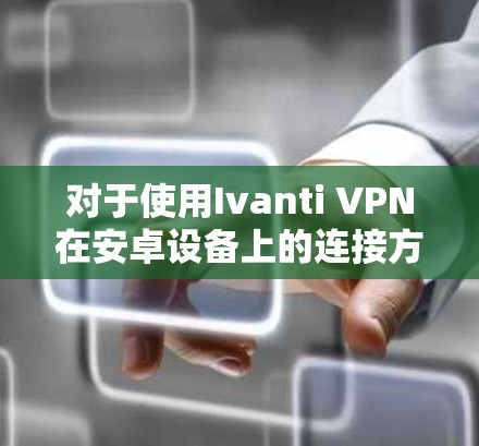 对于使用Ivanti VPN在安卓设备上的连接方法，步骤如下