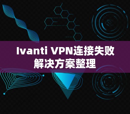 Ivanti VPN连接失败解决方案整理 Ivanti VPN连接失败解决方案整理