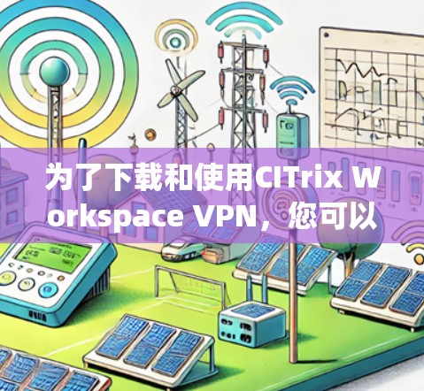 为了下载和使用CITrix Workspace VPN,您可以按照以下步骤进行 为了下载和使用CITrix Workspace VPN,您可以按照以下步骤进行