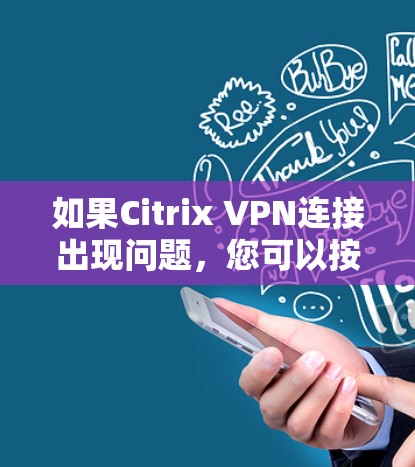 如果Citrix VPN连接出现问题,您可以按照以下步骤进行故障解决 如果Citrix VPN连接出现问题,您可以按照以下步骤进行故障解决
