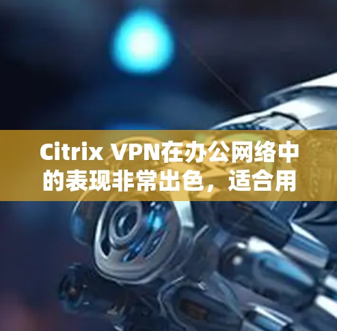 Citrix VPN在办公网络中的表现非常出色,适合用户高效访问外部服务器和多设备。以下是详细评价 Citrix VPN在办公网络中的表现非常出色,适合用户高效访问外部服务器和多设备。以下是详细评价