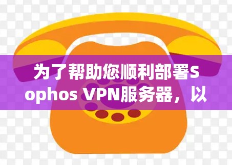 为了帮助您顺利部署Sophos VPN服务器，以下是详细的网络方案分析，涵盖从服务器配置到监控的各个方面