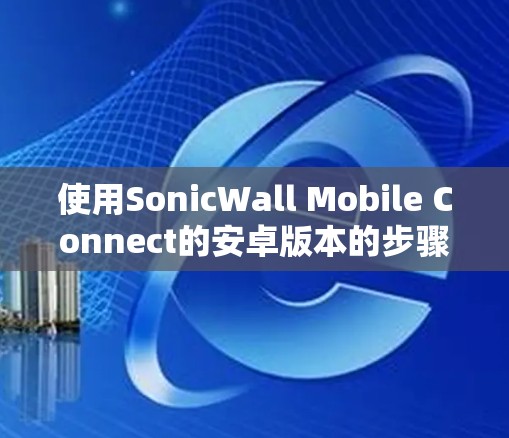 使用SonicWall Mobile Connect的安卓版本的步骤如下