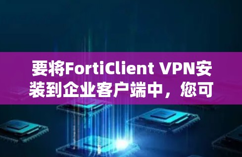 要将FortiClient VPN安装到企业客户端中，您可以按照以下步骤操作。此指南针对Windows和mac系统，适用于企业级环境